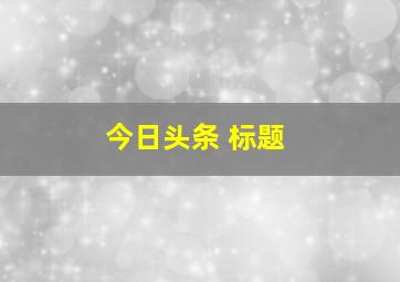 今日头条 标题